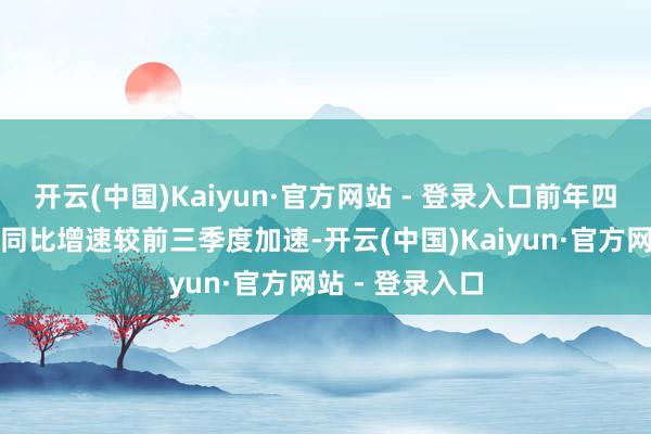 开云(中国)Kaiyun·官方网站 - 登录入口前年四季度中国出口同比增速较前三季度加速-开云(中国)Kaiyun·官方网站 - 登录入口
