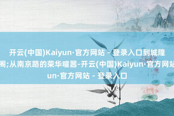 开云(中国)Kaiyun·官方网站 - 登录入口到城隍庙的亭台楼阁;从南京路的荣华喧嚣-开云(中国)Kaiyun·官方网站 - 登录入口