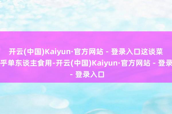 开云(中国)Kaiyun·官方网站 - 登录入口这谈菜既合乎单东谈主食用-开云(中国)Kaiyun·官方网站 - 登录入口