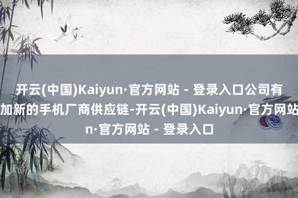 开云(中国)Kaiyun·官方网站 - 登录入口公司有填塞信心参加新的手机厂商供应链-开云(中国)Kaiyun·官方网站 - 登录入口