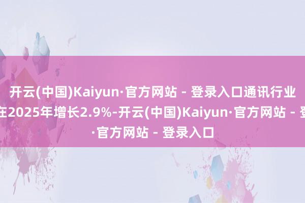 开云(中国)Kaiyun·官方网站 - 登录入口通讯行业预测将在2025年增长2.9%-开云(中国)Kaiyun·官方网站 - 登录入口