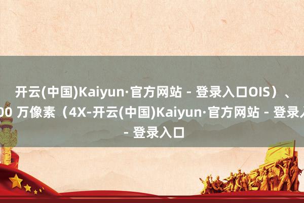 开云(中国)Kaiyun·官方网站 - 登录入口OIS）、4800 万像素（4X-开云(中国)Kaiyun·官方网站 - 登录入口