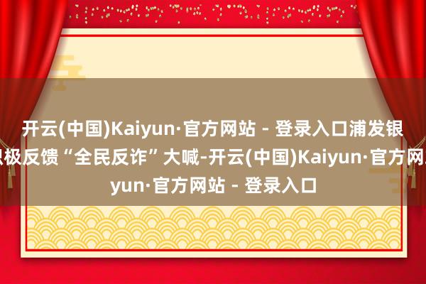 开云(中国)Kaiyun·官方网站 - 登录入口浦发银行常州分行积极反馈“全民反诈”大喊-开云(中国)Kaiyun·官方网站 - 登录入口