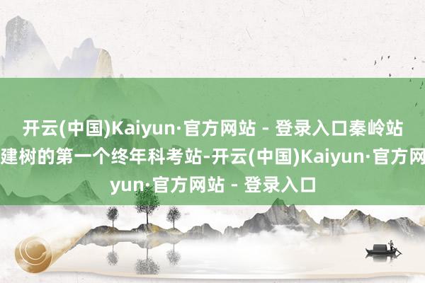 开云(中国)Kaiyun·官方网站 - 登录入口秦岭站是新期间我国建树的第一个终年科考站-开云(中国)Kaiyun·官方网站 - 登录入口