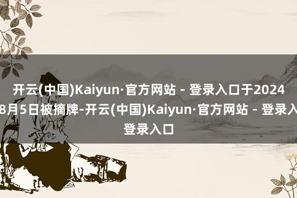 开云(中国)Kaiyun·官方网站 - 登录入口于2024年8月5日被摘牌-开云(中国)Kaiyun·官方网站 - 登录入口