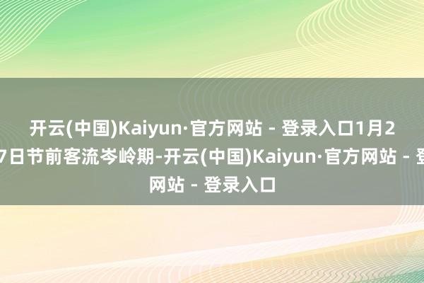 开云(中国)Kaiyun·官方网站 - 登录入口　　1月21日至27日节前客流岑岭期-开云(中国)Kaiyun·官方网站 - 登录入口