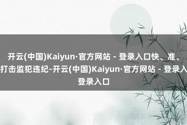 开云(中国)Kaiyun·官方网站 - 登录入口快、准、狠打击监犯违纪-开云(中国)Kaiyun·官方网站 - 登录入口