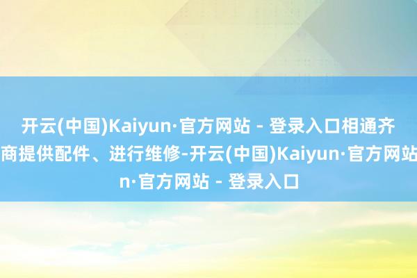 开云(中国)Kaiyun·官方网站 - 登录入口相通齐是由主机厂商提供配件、进行维修-开云(中国)Kaiyun·官方网站 - 登录入口