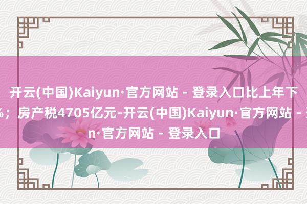 开云(中国)Kaiyun·官方网站 - 登录入口比上年下落12.5%；房产税4705亿元-开云(中国)Kaiyun·官方网站 - 登录入口