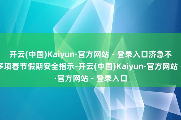 开云(中国)Kaiyun·官方网站 - 登录入口济急不停部发布多项春节假期安全指示-开云(中国)Kaiyun·官方网站 - 登录入口