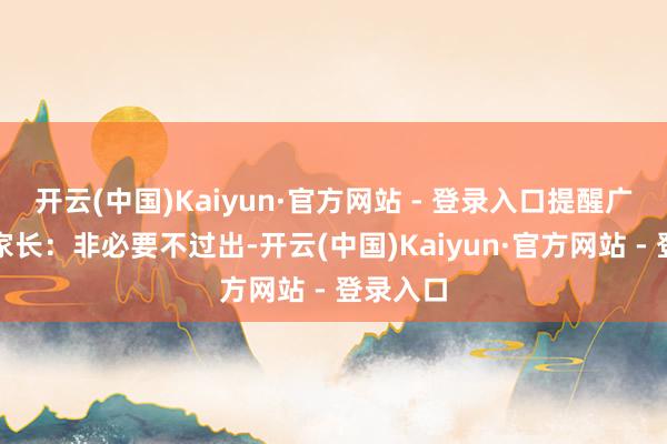 开云(中国)Kaiyun·官方网站 - 登录入口提醒广专家生家长：非必要不过出-开云(中国)Kaiyun·官方网站 - 登录入口