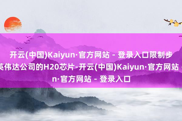 开云(中国)Kaiyun·官方网站 - 登录入口限制步骤将触及英伟达公司的H20芯片-开云(中国)Kaiyun·官方网站 - 登录入口