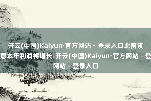 开云(中国)Kaiyun·官方网站 - 登录入口此前该公司示意本年利润将增长-开云(中国)Kaiyun·官方网站 - 登录入口