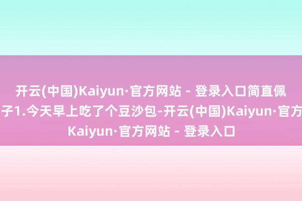 开云(中国)Kaiyun·官方网站 - 登录入口简直佩服啊精选内涵段子1.今天早上吃了个豆沙包-开云(中国)Kaiyun·官方网站 - 登录入口
