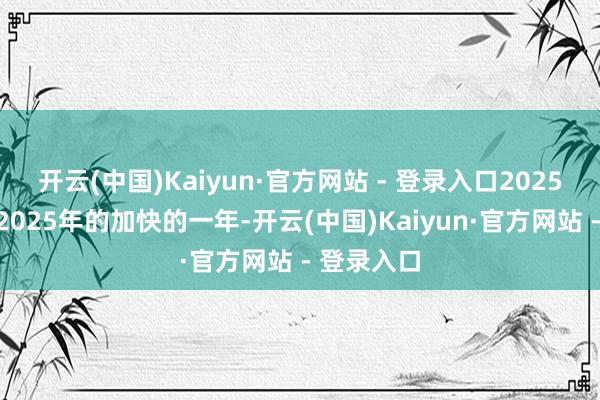 开云(中国)Kaiyun·官方网站 - 登录入口2025年必将是2025年的加快的一年-开云(中国)Kaiyun·官方网站 - 登录入口
