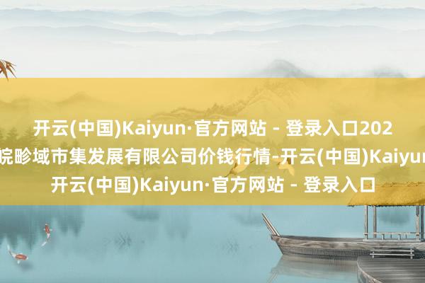 开云(中国)Kaiyun·官方网站 - 登录入口2025年2月28日江苏苏浙皖畛域市集发展有限公司价钱行情-开云(中国)Kaiyun·官方网站 - 登录入口