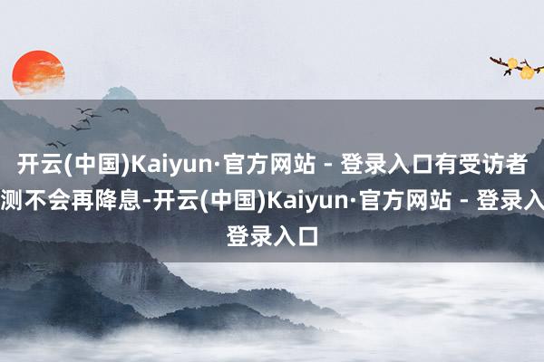 开云(中国)Kaiyun·官方网站 - 登录入口有受访者预测不会再降息-开云(中国)Kaiyun·官方网站 - 登录入口
