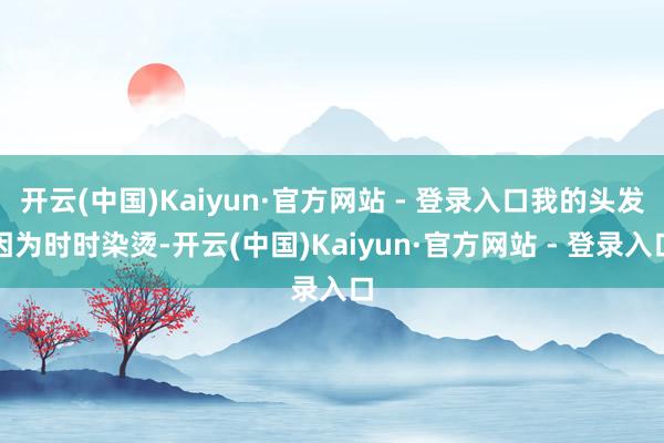 开云(中国)Kaiyun·官方网站 - 登录入口我的头发因为时时染烫-开云(中国)Kaiyun·官方网站 - 登录入口
