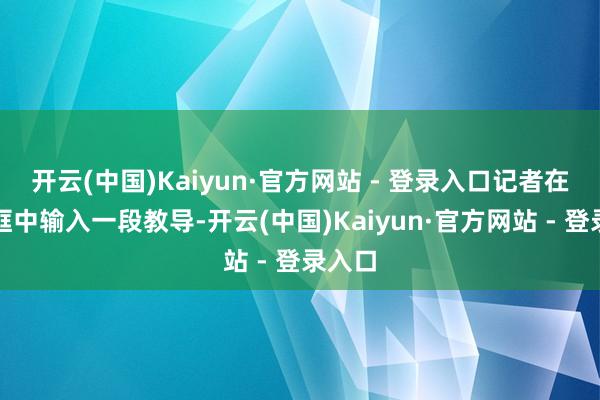 开云(中国)Kaiyun·官方网站 - 登录入口记者在对话框中输入一段教导-开云(中国)Kaiyun·官方网站 - 登录入口