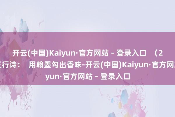 开云(中国)Kaiyun·官方网站 - 登录入口  （2）创作一首三行诗：  用翰墨勾出香味-开云(中国)Kaiyun·官方网站 - 登录入口