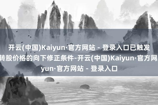 开云(中国)Kaiyun·官方网站 - 登录入口已触发“楚天转债”转股价格的向下修正条件-开云(中国)Kaiyun·官方网站 - 登录入口