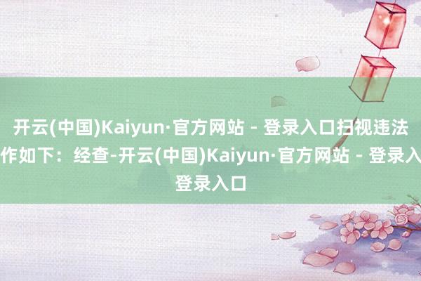 开云(中国)Kaiyun·官方网站 - 登录入口扫视违法当作如下:经查-开云(中国)Kaiyun·官方网站 - 登录入口