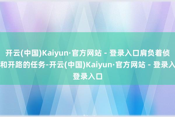 开云(中国)Kaiyun·官方网站 - 登录入口肩负着侦查和开路的任务-开云(中国)Kaiyun·官方网站 - 登录入口