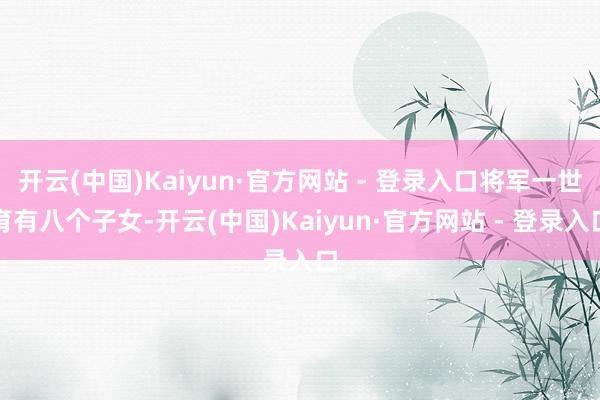 开云(中国)Kaiyun·官方网站 - 登录入口将军一世育有八个子女-开云(中国)Kaiyun·官方网站 - 登录入口