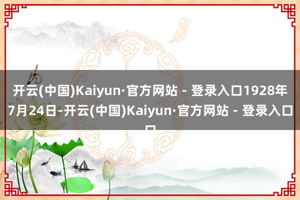 开云(中国)Kaiyun·官方网站 - 登录入口1928年7月24日-开云(中国)Kaiyun·官方网站 - 登录入口