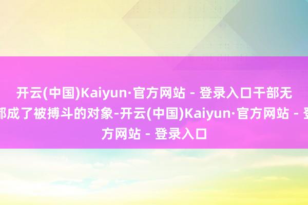开云(中国)Kaiyun·官方网站 - 登录入口干部无一例外都成了被搏斗的对象-开云(中国)Kaiyun·官方网站 - 登录入口