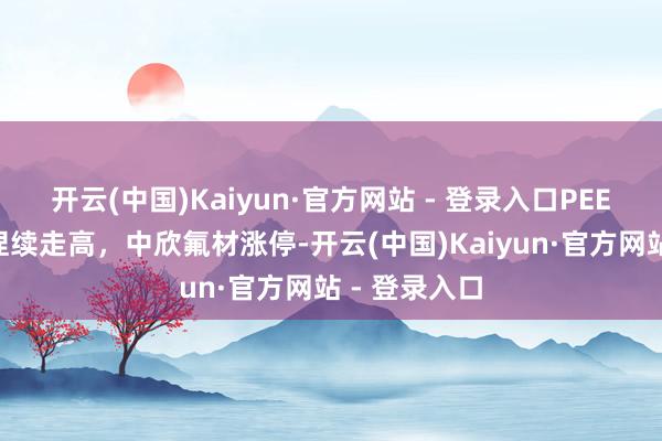 开云(中国)Kaiyun·官方网站 - 登录入口PEEK材料板块捏续走高，中欣氟材涨停-开云(中国)Kaiyun·官方网站 - 登录入口