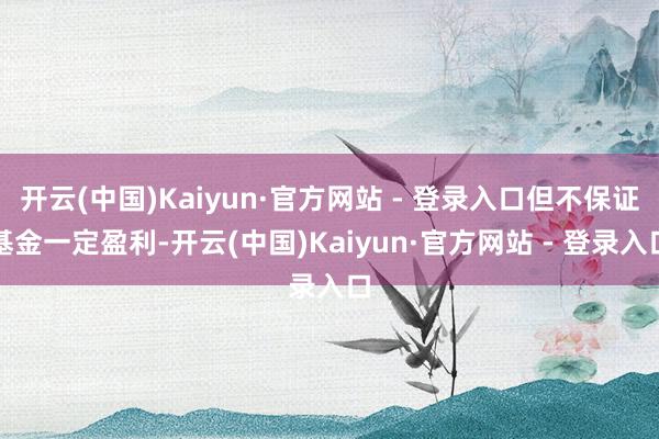 开云(中国)Kaiyun·官方网站 - 登录入口但不保证基金一定盈利-开云(中国)Kaiyun·官方网站 - 登录入口