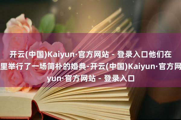 开云(中国)Kaiyun·官方网站 - 登录入口他们在毛泽东的窑洞里举行了一场简朴的婚典-开云(中国)Kaiyun·官方网站 - 登录入口