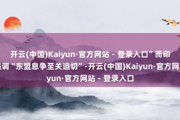 开云(中国)Kaiyun·官方网站 - 登录入口”而印尼酬酢部则强调“东盟息争至关迫切”-开云(中国)Kaiyun·官方网站 - 登录入口
