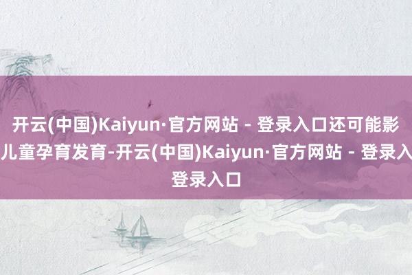 开云(中国)Kaiyun·官方网站 - 登录入口还可能影响儿童孕育发育-开云(中国)Kaiyun·官方网站 - 登录入口
