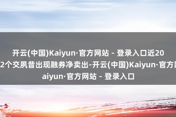 开云(中国)Kaiyun·官方网站 - 登录入口近20个交夙昔中有12个交夙昔出现融券净卖出-开云(中国)Kaiyun·官方网站 - 登录入口
