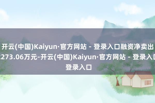 开云(中国)Kaiyun·官方网站 - 登录入口融资净卖出2273.06万元-开云(中国)Kaiyun·官方网站 - 登录入口