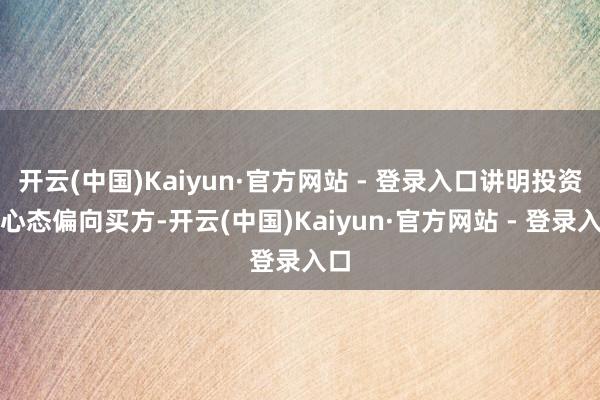开云(中国)Kaiyun·官方网站 - 登录入口讲明投资者心态偏向买方-开云(中国)Kaiyun·官方网站 - 登录入口
