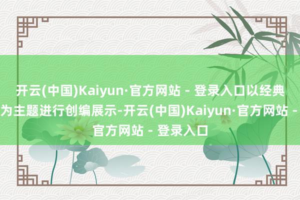 开云(中国)Kaiyun·官方网站 - 登录入口以经典粤语歌曲为主题进行创编展示-开云(中国)Kaiyun·官方网站 - 登录入口