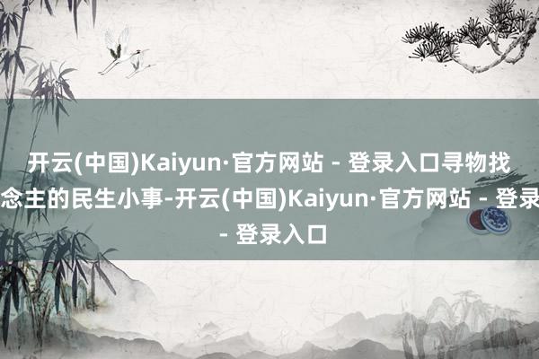 开云(中国)Kaiyun·官方网站 - 登录入口寻物找东说念主的民生小事-开云(中国)Kaiyun·官方网站 - 登录入口
