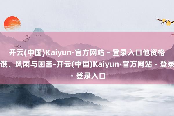 开云(中国)Kaiyun·官方网站 - 登录入口他资格了饥饿、风雨与困苦-开云(中国)Kaiyun·官方网站 - 登录入口
