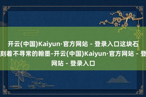 开云(中国)Kaiyun·官方网站 - 登录入口这块石头上竟刻着不寻常的翰墨-开云(中国)Kaiyun·官方网站 - 登录入口