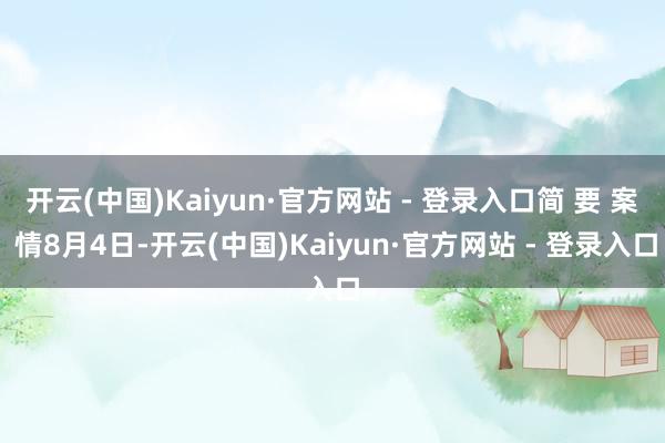 开云(中国)Kaiyun·官方网站 - 登录入口简 要 案 情8月4日-开云(中国)Kaiyun·官方网站 - 登录入口
