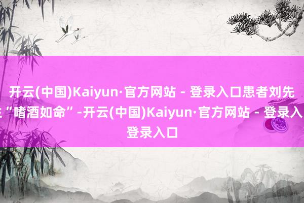 开云(中国)Kaiyun·官方网站 - 登录入口患者刘先生“嗜酒如命”-开云(中国)Kaiyun·官方网站 - 登录入口