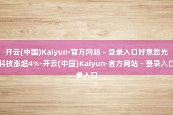 开云(中国)Kaiyun·官方网站 - 登录入口好意思光科技涨超4%-开云(中国)Kaiyun·官方网站 - 登录入口