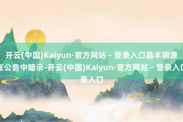 开云(中国)Kaiyun·官方网站 - 登录入口晶丰明源在公告中暗示-开云(中国)Kaiyun·官方网站 - 登录入口