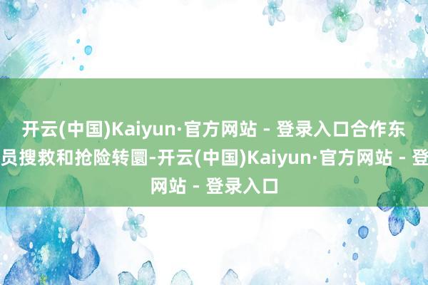 开云(中国)Kaiyun·官方网站 - 登录入口合作东说念主员搜救和抢险转圜-开云(中国)Kaiyun·官方网站 - 登录入口