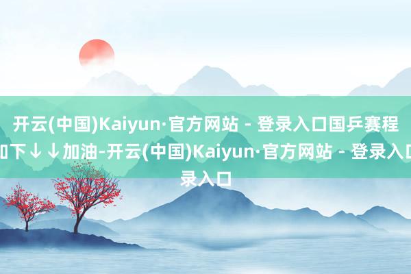开云(中国)Kaiyun·官方网站 - 登录入口国乒赛程如下↓↓加油-开云(中国)Kaiyun·官方网站 - 登录入口
