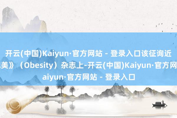 开云(中国)Kaiyun·官方网站 - 登录入口该征询近日发表在《肥美》(Obesity)杂志上-开云(中国)Kaiyun·官方网站 - 登录入口