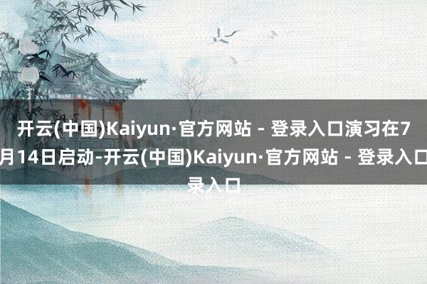 开云(中国)Kaiyun·官方网站 - 登录入口演习在7月14日启动-开云(中国)Kaiyun·官方网站 - 登录入口